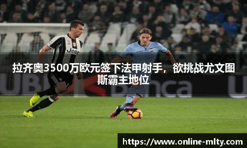 拉齐奥3500万欧元签下法甲射手，欲挑战尤文图斯霸主地位