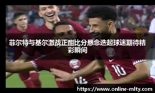 菲尔特与基尔激战正酣比分悬念迭起球迷期待精彩瞬间